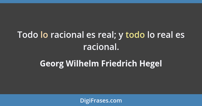Todo lo racional es real; y todo lo real es racional.... - Georg Wilhelm Friedrich Hegel