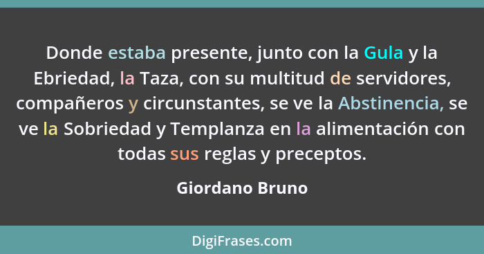 Donde estaba presente, junto con la Gula y la Ebriedad, la Taza, con su multitud de servidores, compañeros y circunstantes, se ve la... - Giordano Bruno