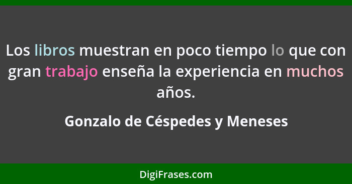 Los libros muestran en poco tiempo lo que con gran trabajo enseña la experiencia en muchos años.... - Gonzalo de Céspedes y Meneses