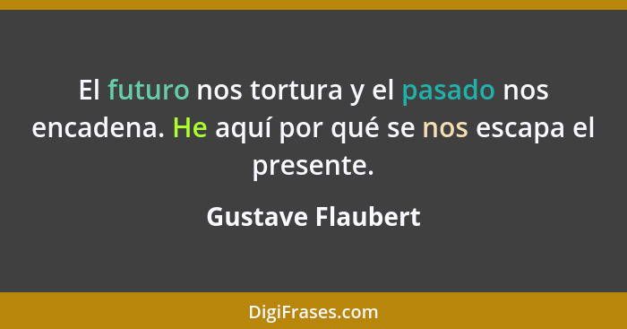 El futuro nos tortura y el pasado nos encadena. He aquí por qué se nos escapa el presente.... - Gustave Flaubert