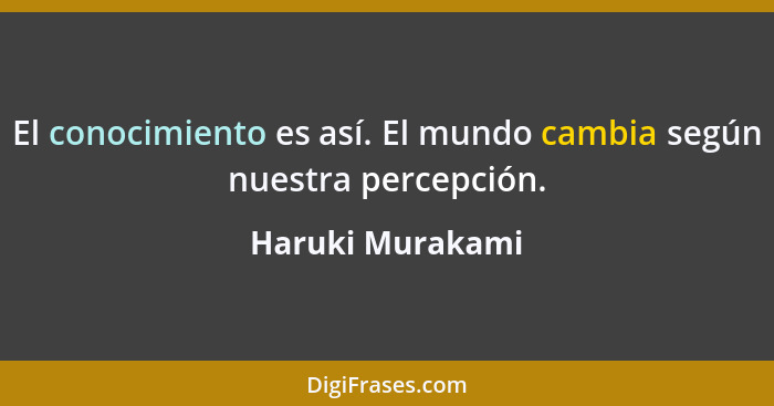 El conocimiento es así. El mundo cambia según nuestra percepción.... - Haruki Murakami