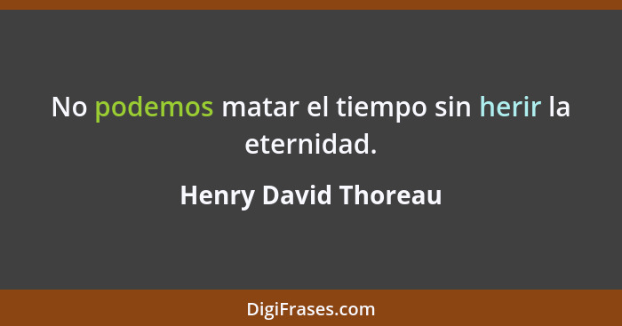 No podemos matar el tiempo sin herir la eternidad.... - Henry David Thoreau