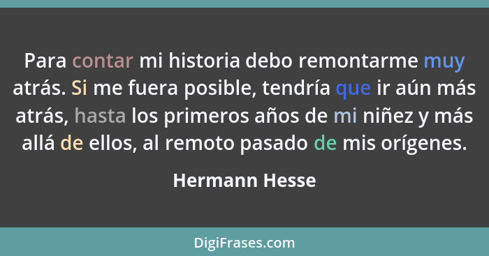 Para contar mi historia debo remontarme muy atrás. Si me fuera posible, tendría que ir aún más atrás, hasta los primeros años de mi ni... - Hermann Hesse