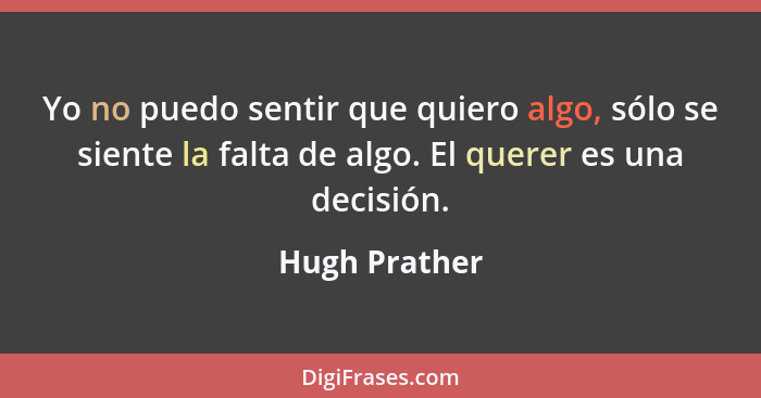 Yo no puedo sentir que quiero algo, sólo se siente la falta de algo. El querer es una decisión.... - Hugh Prather