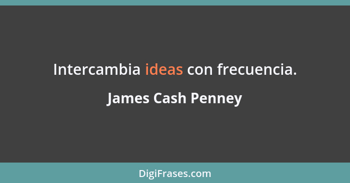 Intercambia ideas con frecuencia.... - James Cash Penney