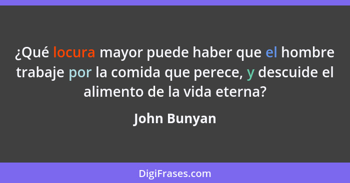 ¿Qué locura mayor puede haber que el hombre trabaje por la comida que perece, y descuide el alimento de la vida eterna?... - John Bunyan