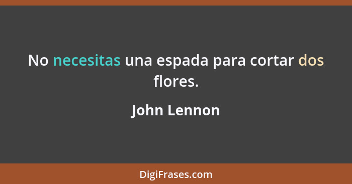 No necesitas una espada para cortar dos flores.... - John Lennon