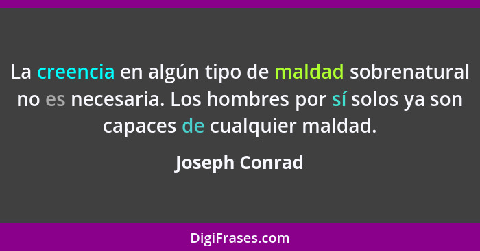 La creencia en algún tipo de maldad sobrenatural no es necesaria. Los hombres por sí solos ya son capaces de cualquier maldad.... - Joseph Conrad