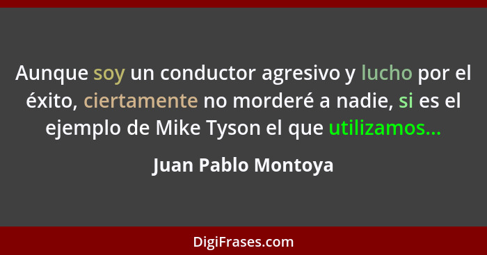 Aunque soy un conductor agresivo y lucho por el éxito, ciertamente no morderé a nadie, si es el ejemplo de Mike Tyson el que util... - Juan Pablo Montoya