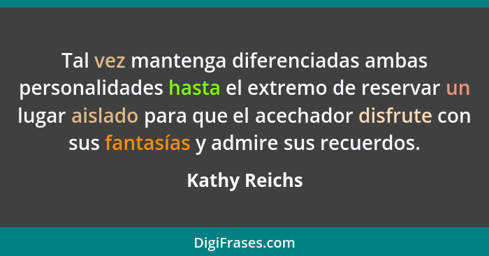 Tal vez mantenga diferenciadas ambas personalidades hasta el extremo de reservar un lugar aislado para que el acechador disfrute con su... - Kathy Reichs