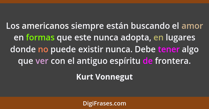 Los americanos siempre están buscando el amor en formas que este nunca adopta, en lugares donde no puede existir nunca. Debe tener alg... - Kurt Vonnegut