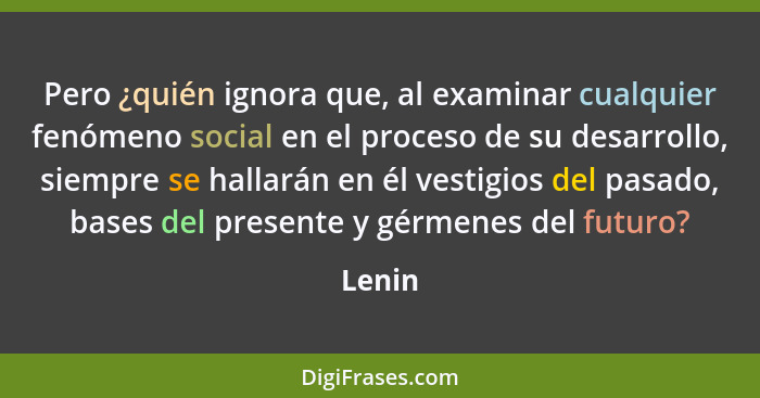 Pero ¿quién ignora que, al examinar cualquier fenómeno social en el proceso de su desarrollo, siempre se hallarán en él vestigios del pasado,... - Lenin