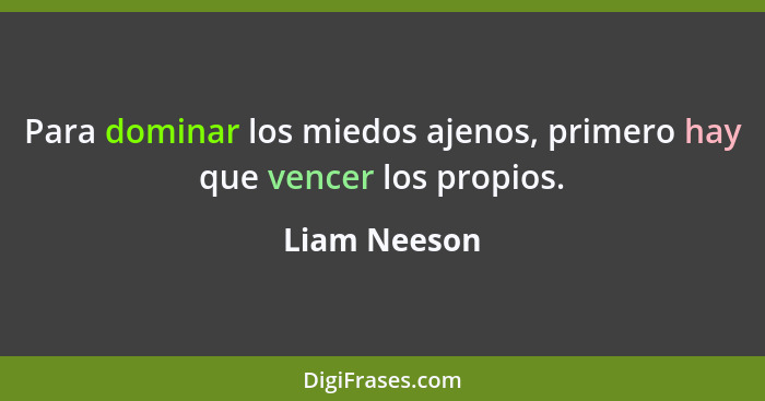 Para dominar los miedos ajenos, primero hay que vencer los propios.... - Liam Neeson