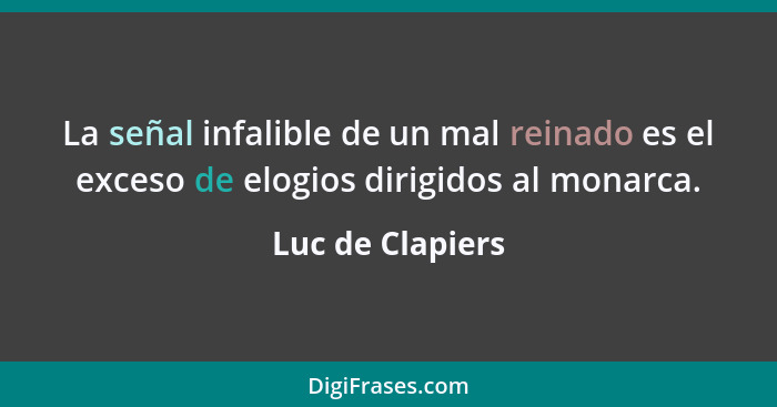 La señal infalible de un mal reinado es el exceso de elogios dirigidos al monarca.... - Luc de Clapiers