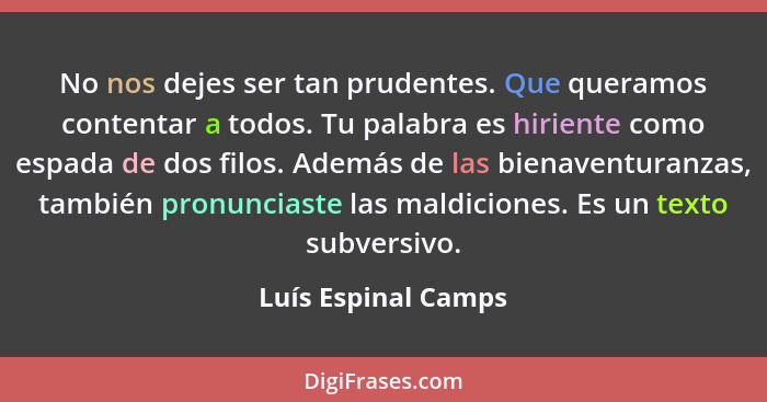 No nos dejes ser tan prudentes. Que queramos contentar a todos. Tu palabra es hiriente como espada de dos filos. Además de las bi... - Luís Espinal Camps