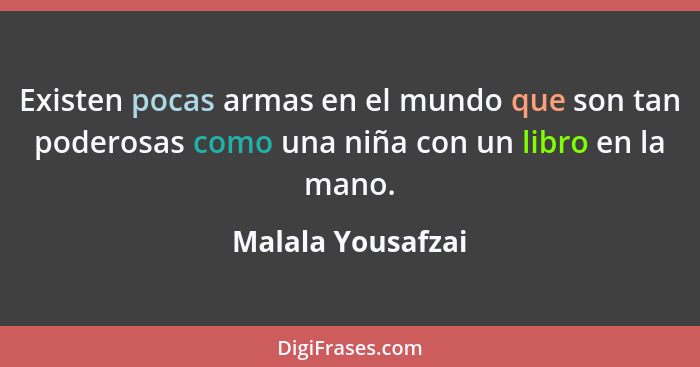 Existen pocas armas en el mundo que son tan poderosas como una niña con un libro en la mano.... - Malala Yousafzai