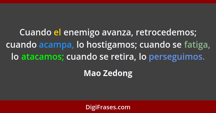 Cuando el enemigo avanza, retrocedemos; cuando acampa, lo hostigamos; cuando se fatiga, lo atacamos; cuando se retira, lo perseguimos.... - Mao Zedong