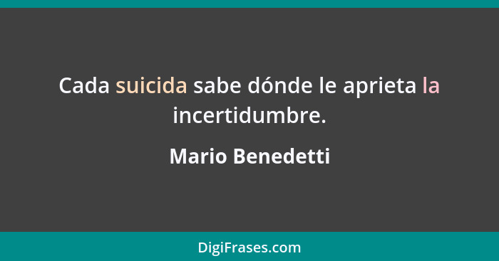Cada suicida sabe dónde le aprieta la incertidumbre.... - Mario Benedetti
