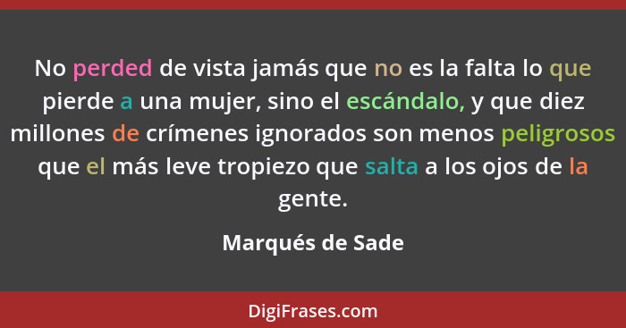 No perded de vista jamás que no es la falta lo que pierde a una mujer, sino el escándalo, y que diez millones de crímenes ignorados... - Marqués de Sade