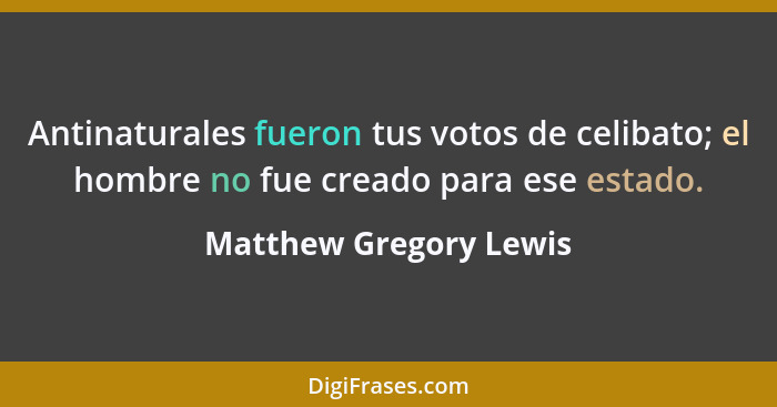 Antinaturales fueron tus votos de celibato; el hombre no fue creado para ese estado.... - Matthew Gregory Lewis