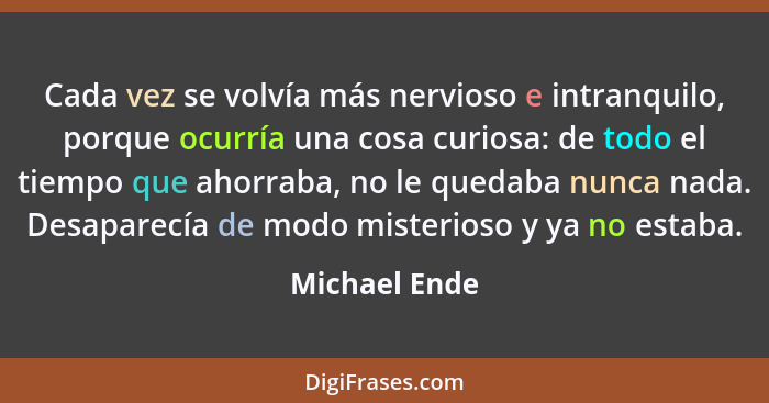 Cada vez se volvía más nervioso e intranquilo, porque ocurría una cosa curiosa: de todo el tiempo que ahorraba, no le quedaba nunca nad... - Michael Ende