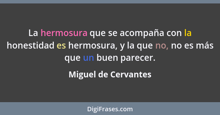 La hermosura que se acompaña con la honestidad es hermosura, y la que no, no es más que un buen parecer.... - Miguel de Cervantes