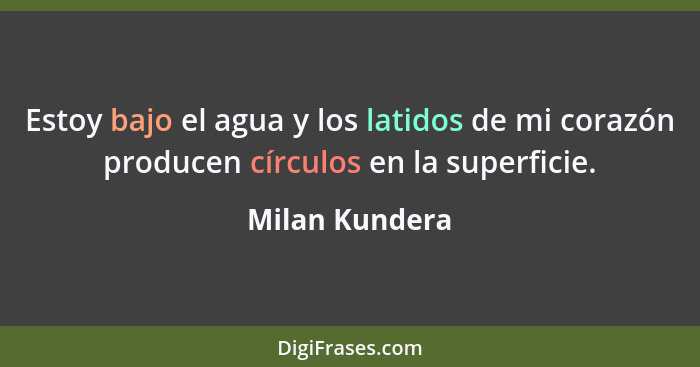 Estoy bajo el agua y los latidos de mi corazón producen círculos en la superficie.... - Milan Kundera