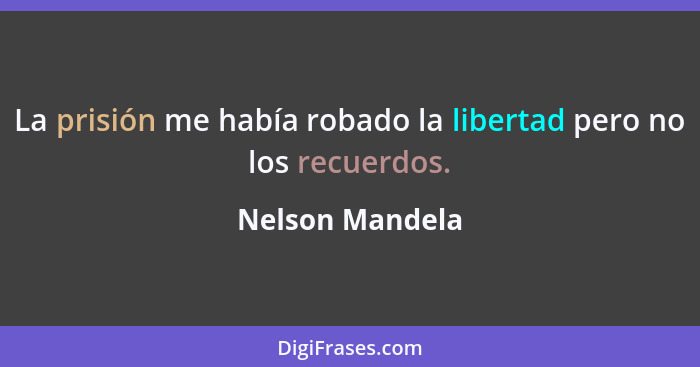 La prisión me había robado la libertad pero no los recuerdos.... - Nelson Mandela