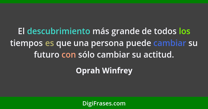 El descubrimiento más grande de todos los tiempos es que una persona puede cambiar su futuro con sólo cambiar su actitud.... - Oprah Winfrey
