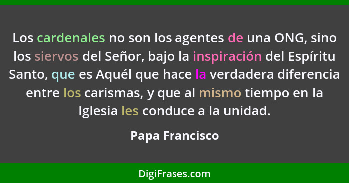 Los cardenales no son los agentes de una ONG, sino los siervos del Señor, bajo la inspiración del Espíritu Santo, que es Aquél que ha... - Papa Francisco