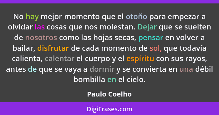 No hay mejor momento que el otoño para empezar a olvidar las cosas que nos molestan. Dejar que se suelten de nosotros como las hojas se... - Paulo Coelho