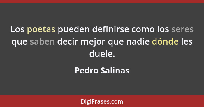 Los poetas pueden definirse como los seres que saben decir mejor que nadie dónde les duele.... - Pedro Salinas