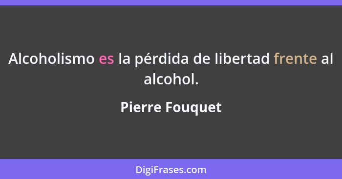 Alcoholismo es la pérdida de libertad frente al alcohol.... - Pierre Fouquet