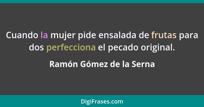 Cuando la mujer pide ensalada de frutas para dos perfecciona el pecado original.... - Ramón Gómez de la Serna