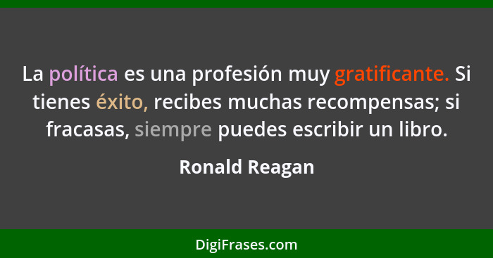 La política es una profesión muy gratificante. Si tienes éxito, recibes muchas recompensas; si fracasas, siempre puedes escribir un li... - Ronald Reagan