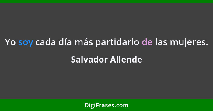 Yo soy cada día más partidario de las mujeres.... - Salvador Allende