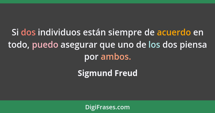 Si dos individuos están siempre de acuerdo en todo, puedo asegurar que uno de los dos piensa por ambos.... - Sigmund Freud