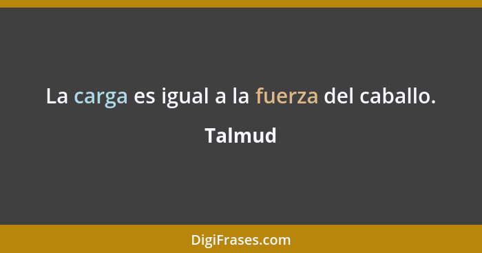 La carga es igual a la fuerza del caballo.... - Talmud