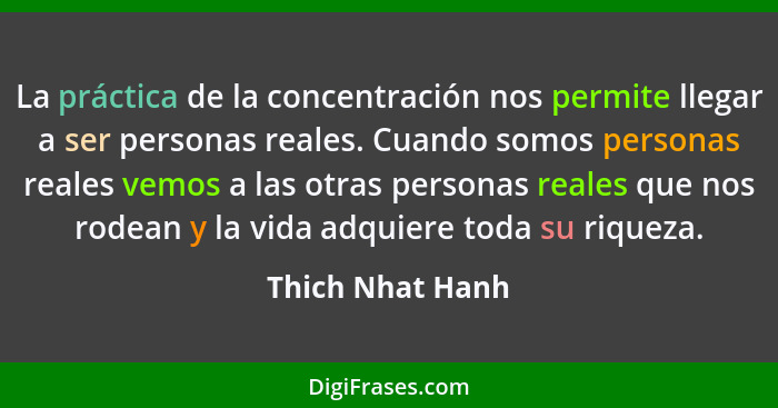 La práctica de la concentración nos permite llegar a ser personas reales. Cuando somos personas reales vemos a las otras personas re... - Thich Nhat Hanh