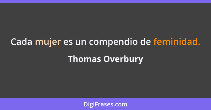 Cada mujer es un compendio de feminidad.... - Thomas Overbury