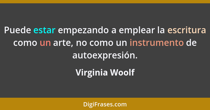 Puede estar empezando a emplear la escritura como un arte, no como un instrumento de autoexpresión.... - Virginia Woolf
