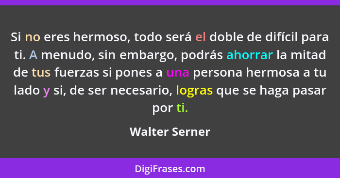 Si no eres hermoso, todo será el doble de difícil para ti. A menudo, sin embargo, podrás ahorrar la mitad de tus fuerzas si pones a un... - Walter Serner