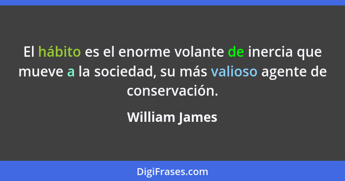 El hábito es el enorme volante de inercia que mueve a la sociedad, su más valioso agente de conservación.... - William James
