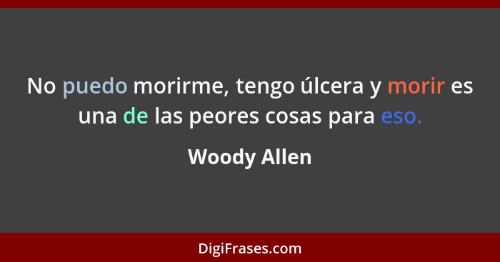 No puedo morirme, tengo úlcera y morir es una de las peores cosas para eso.... - Woody Allen