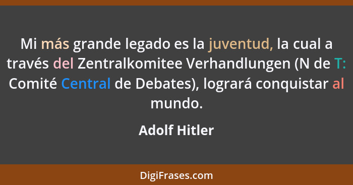 Mi más grande legado es la juventud, la cual a través del Zentralkomitee Verhandlungen (N de T: Comité Central de Debates), logrará con... - Adolf Hitler
