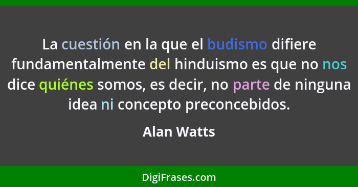 La cuestión en la que el budismo difiere fundamentalmente del hinduismo es que no nos dice quiénes somos, es decir, no parte de ninguna i... - Alan Watts