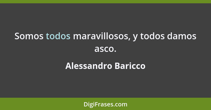 Somos todos maravillosos, y todos damos asco.... - Alessandro Baricco