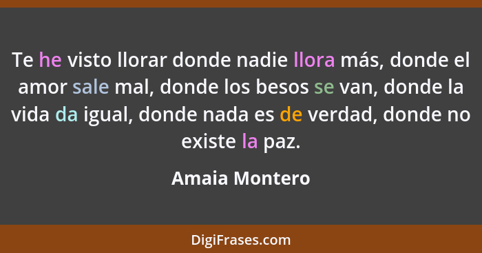 Te he visto llorar donde nadie llora más, donde el amor sale mal, donde los besos se van, donde la vida da igual, donde nada es de ver... - Amaia Montero