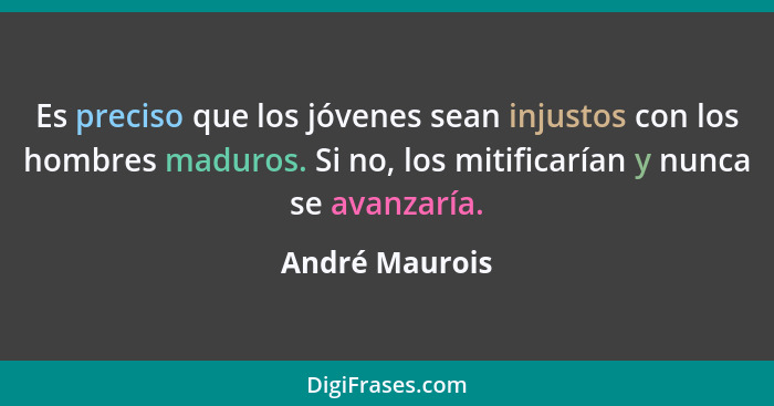 Es preciso que los jóvenes sean injustos con los hombres maduros. Si no, los mitificarían y nunca se avanzaría.... - André Maurois