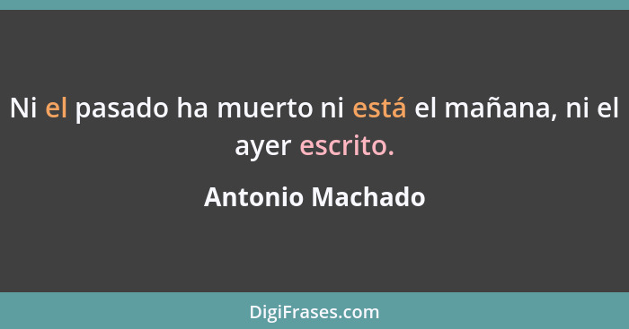 Ni el pasado ha muerto ni está el mañana, ni el ayer escrito.... - Antonio Machado
